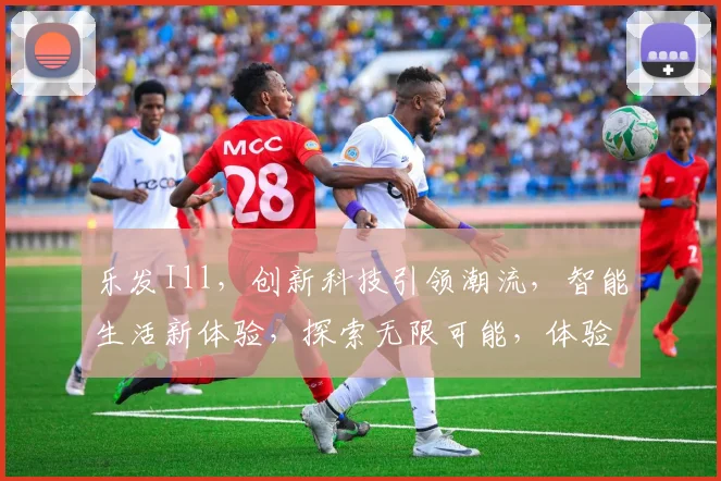 乐发Ill，创新科技引领潮流，智能生活新体验，探索无限可能，体验非凡未来。