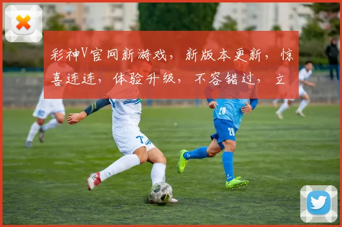彩神V官网新游戏，新版本更新，惊喜连连，体验升级，不容错过，立即体验