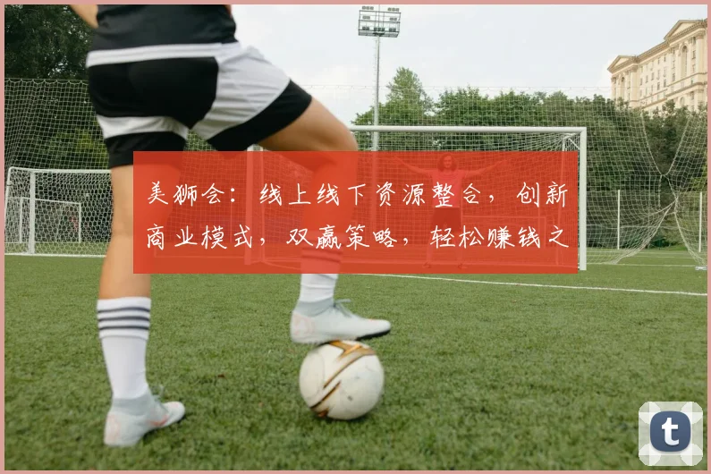 美狮会：线上线下资源整合，创新商业模式，双赢策略，轻松赚钱之道，共谋发展。