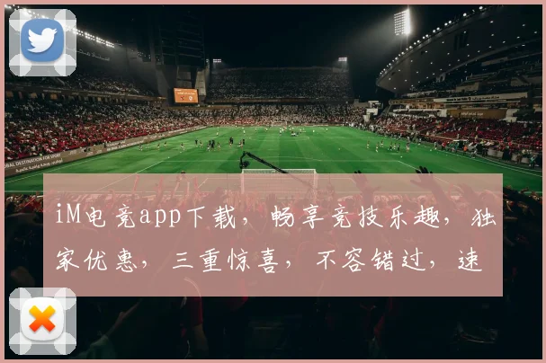 iM电竞app下载，畅享竞技乐趣，独家优惠，三重惊喜，不容错过，速来体验