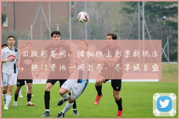 旧版彩客网，揭秘线上彩票新玩法，热门资讯一网打尽，尽享娱乐盛宴，助你轻松中大奖