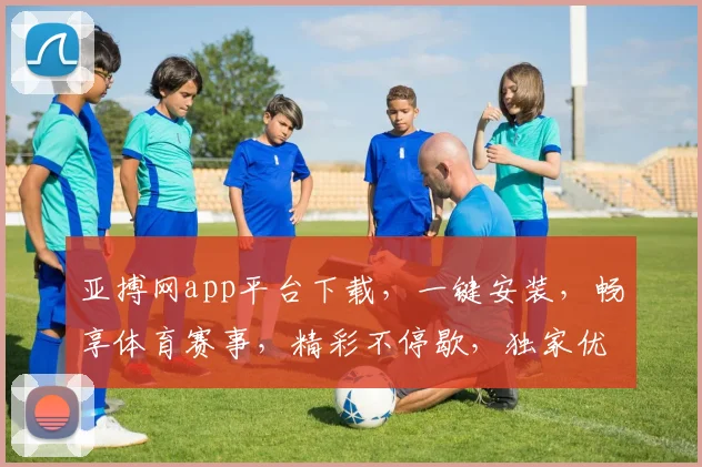 亚搏网app平台下载，一键安装，畅享体育赛事，精彩不停歇，独家优惠等你来