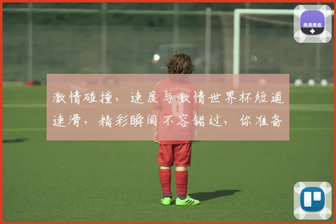 激情碰撞，速度与激情世界杯短道速滑，精彩瞬间不容错过，你准备好了吗