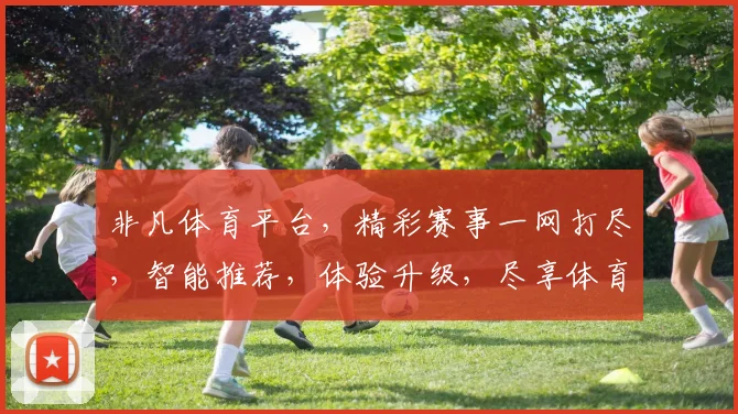 非凡体育平台，精彩赛事一网打尽，智能推荐，体验升级，尽享体育盛宴