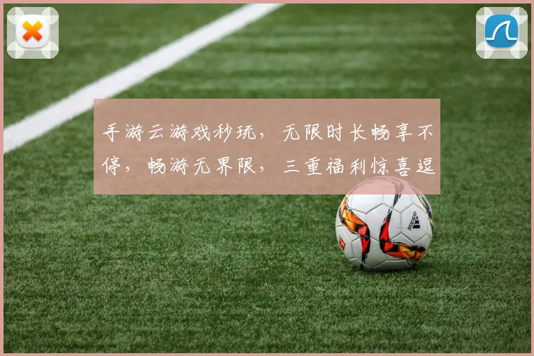 手游云游戏秒玩，无限时长畅享不停，畅游无界限，三重福利惊喜逗逗你，畅快体验