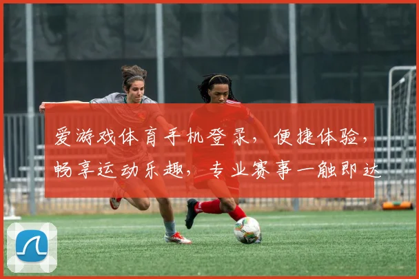 爱游戏体育手机登录，便捷体验，畅享运动乐趣，专业赛事一触即达，快来加入我们