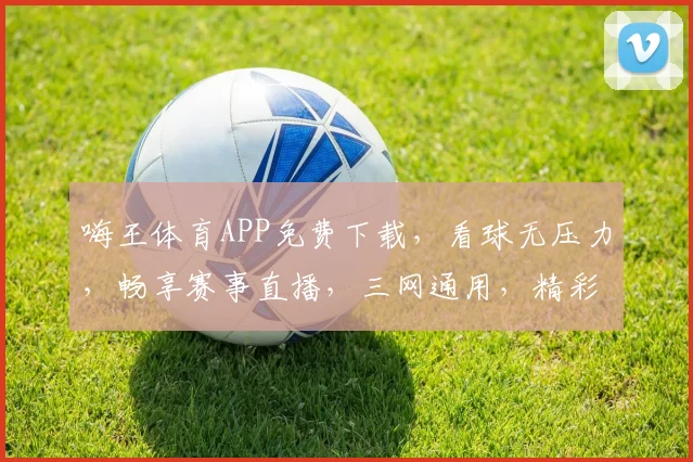 嗨王体育APP免费下载，看球无压力，畅享赛事直播，三网通用，精彩不断