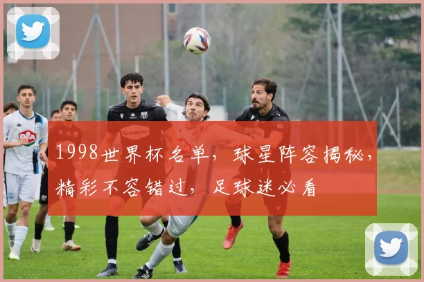 1998世界杯名单，球星阵容揭秘，精彩不容错过，足球迷必看
