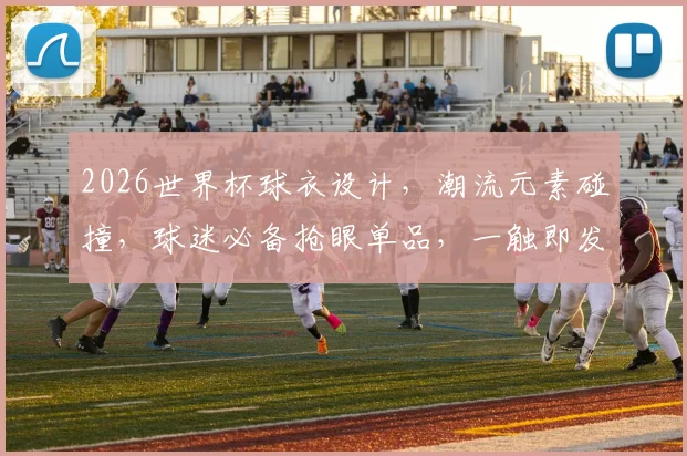 2026世界杯球衣设计，潮流元素碰撞，球迷必备抢眼单品，一触即发