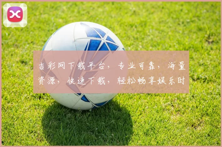 吉彩网下载平台，专业可靠，海量资源，快速下载，轻松畅享娱乐时光，尽在吉彩网
