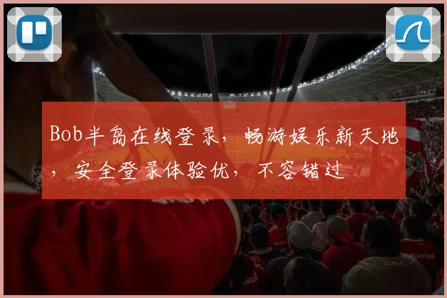 Bob半岛在线登录，畅游娱乐新天地，安全登录体验优，不容错过
